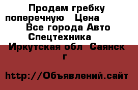 Продам гребку поперечную › Цена ­ 15 000 - Все города Авто » Спецтехника   . Иркутская обл.,Саянск г.